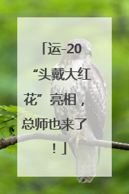 运-20“头戴大红花”亮相，总师也来了！