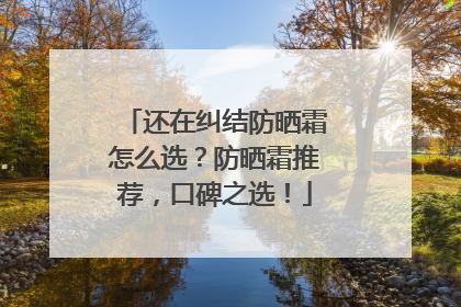 还在纠结防晒霜怎么选？防晒霜推荐，口碑之选！