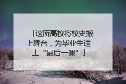 这所高校将校史搬上舞台，为毕业生送上“最后一课”