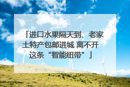 进口水果隔天到、老家土特产包邮进城 离不开这条“智能纽带”