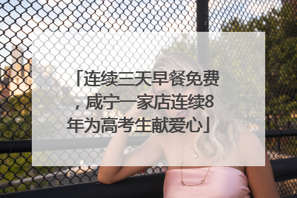 连续三天早餐免费，咸宁一家店连续8年为高考生献爱心