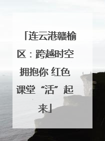 连云港赣榆区：跨越时空拥抱你 红色课堂“活”起来