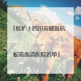 转扩！四川省储备抗蛇毒血清医院名单