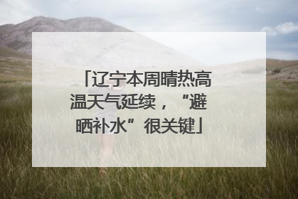 辽宁本周晴热高温天气延续，“避晒补水”很关键