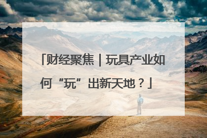 财经聚焦｜玩具产业如何“玩”出新天地？