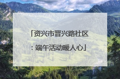 资兴市晋兴路社区：端午活动暖人心