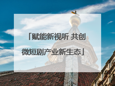 赋能新视听 共创微短剧产业新生态