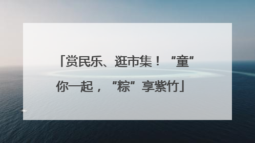 赏民乐、逛市集！“童”你一起，“粽”享紫竹