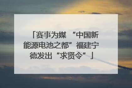 赛事为媒 “中国新能源电池之都”福建宁德发出“求贤令”