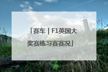 赛车｜F1英国大奖赛练习赛赛况