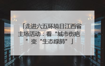 走进六五环境日江西省主场活动：看“城市伤疤”变“生态绿肺”