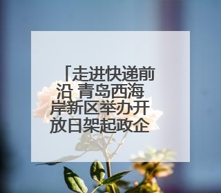 走进快递前沿 青岛西海岸新区举办开放日架起政企民沟通桥