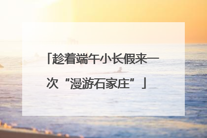 趁着端午小长假来一次“漫游石家庄”