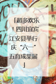 超多欢乐！四川宜宾江安县举行庆“六一”五育成果展