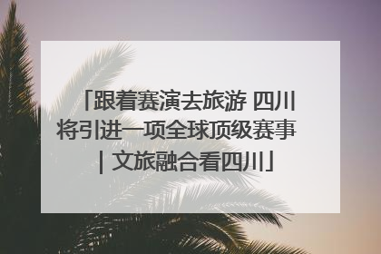 跟着赛演去旅游 四川将引进一项全球顶级赛事｜文旅融合看四川