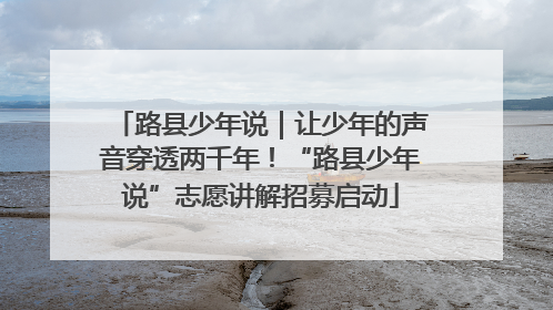 路县少年说｜让少年的声音穿透两千年！“路县少年说”志愿讲解招募启动