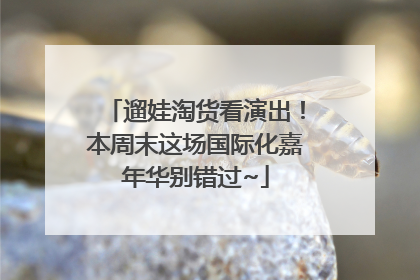 遛娃淘货看演出！本周末这场国际化嘉年华别错过~