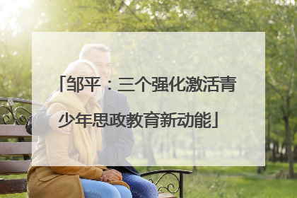 邹平：三个强化激活青少年思政教育新动能