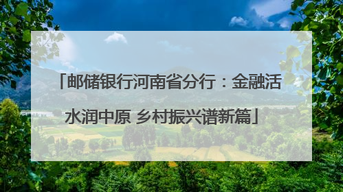 邮储银行河南省分行：金融活水润中原 乡村振兴谱新篇