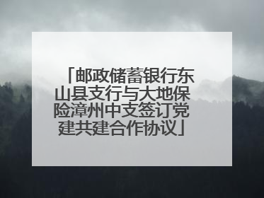 邮政储蓄银行东山县支行与大地保险漳州中支签订党建共建合作协议