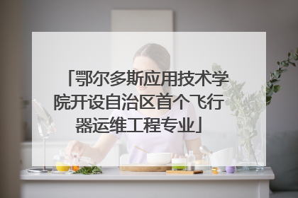 鄂尔多斯应用技术学院开设自治区首个飞行器运维工程专业