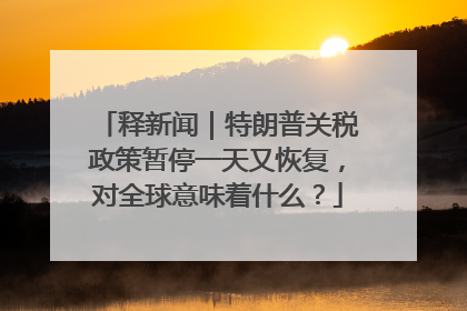 释新闻｜特朗普关税政策暂停一天又恢复，对全球意味着什么？