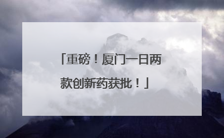 重磅！厦门一日两款创新药获批！