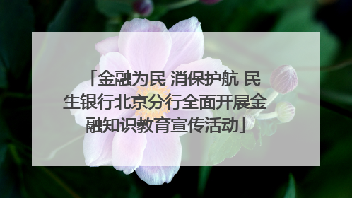 金融为民 消保护航 民生银行北京分行全面开展金融知识教育宣传活动