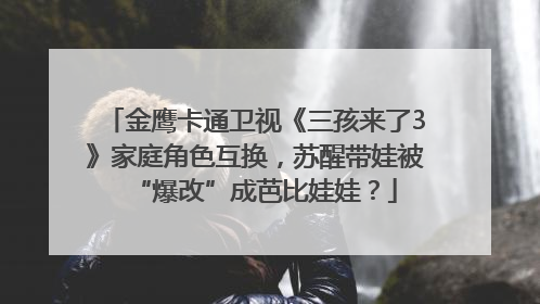 金鹰卡通卫视《三孩来了3》家庭角色互换，苏醒带娃被“爆改”成芭比娃娃？