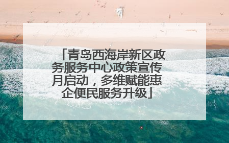 青岛西海岸新区政务服务中心政策宣传月启动，多维赋能惠企便民服务升级