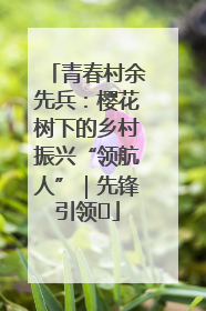 青春村余先兵：樱花树下的乡村振兴“领航人”｜先锋引领⑪