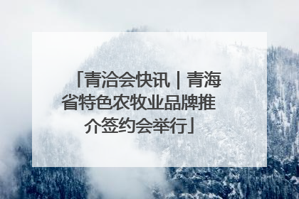 青洽会快讯｜青海省特色农牧业品牌推介签约会举行