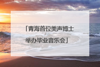 青海首位美声博士举办毕业音乐会