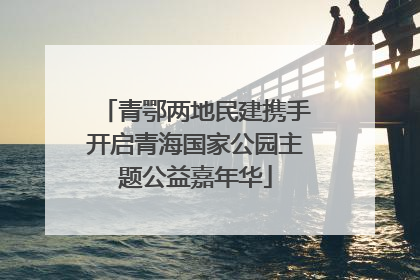 青鄂两地民建携手开启青海国家公园主题公益嘉年华