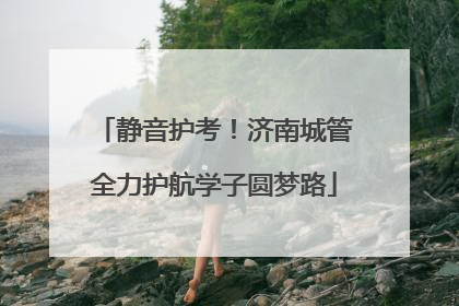 静音护考！济南城管全力护航学子圆梦路