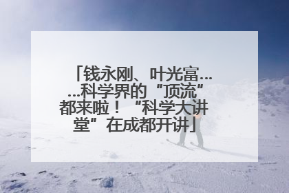 钱永刚、叶光富……科学界的“顶流”都来啦！“科学大讲堂”在成都开讲
