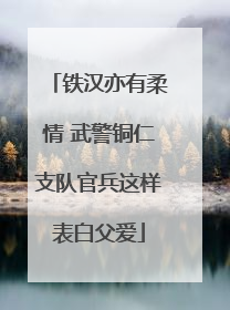 铁汉亦有柔情 武警铜仁支队官兵这样表白父爱