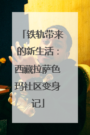 铁轨带来的新生活：西藏拉萨色玛社区变身记