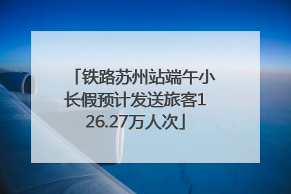 铁路苏州站端午小长假预计发送旅客126.27万人次