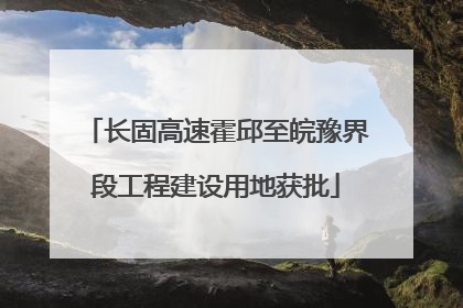 长固高速霍邱至皖豫界段工程建设用地获批