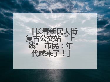 长春新民大街复古公交站“上线” 市民：年代感来了！