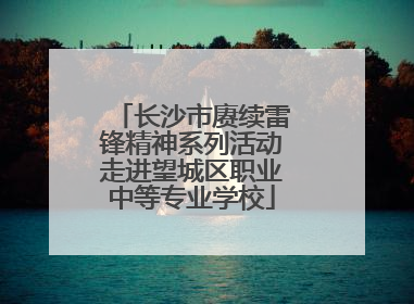 长沙市赓续雷锋精神系列活动走进望城区职业中等专业学校