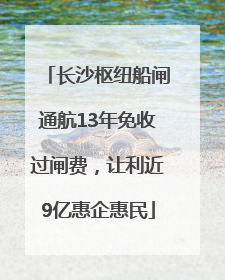 长沙枢纽船闸通航13年免收过闸费，让利近9亿惠企惠民