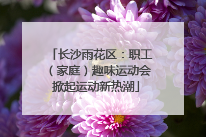 长沙雨花区：职工（家庭）趣味运动会掀起运动新热潮