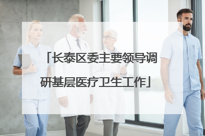 长泰区委主要领导调研基层医疗卫生工作