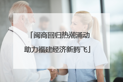 闽商回归热潮涌动 助力福建经济新腾飞