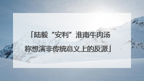 陆毅“安利”淮南牛肉汤 称想演非传统意义上的反派