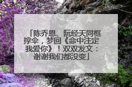 陈乔恩、阮经天同框撑伞，梦回《命中注定我爱你》！双双发文：谢谢我们都没变