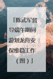 陈武军督导端午期间游划龙舟安保维稳工作（图）