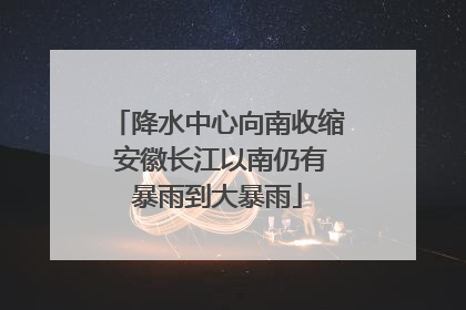 降水中心向南收缩 安徽长江以南仍有暴雨到大暴雨